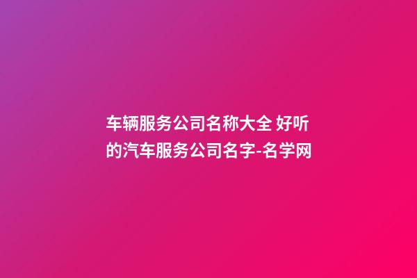 车辆服务公司名称大全 好听的汽车服务公司名字-名学网